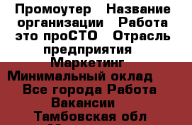 Промоутер › Название организации ­ Работа-это проСТО › Отрасль предприятия ­ Маркетинг › Минимальный оклад ­ 1 - Все города Работа » Вакансии   . Тамбовская обл.,Моршанск г.